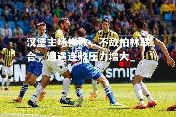 汉堡主场惨败，不敌柏林联合，遭遇连败压力增大_