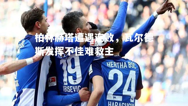 柏林赫塔遭遇连败，瓦尔德斯发挥不佳难救主