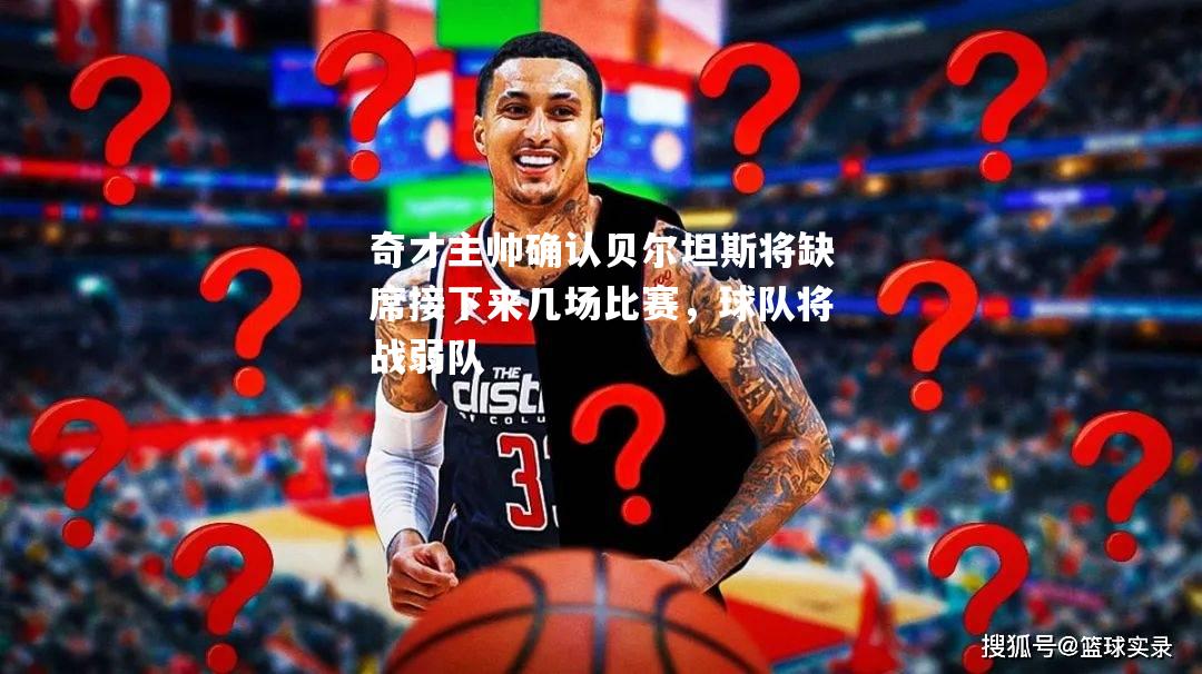奇才主帅确认贝尔坦斯将缺席接下来几场比赛，球队将战弱队