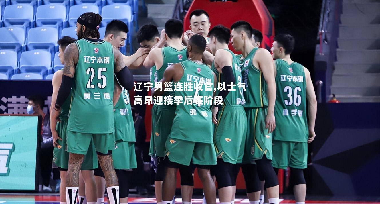 辽宁男篮连胜收官,以士气高昂迎接季后赛阶段