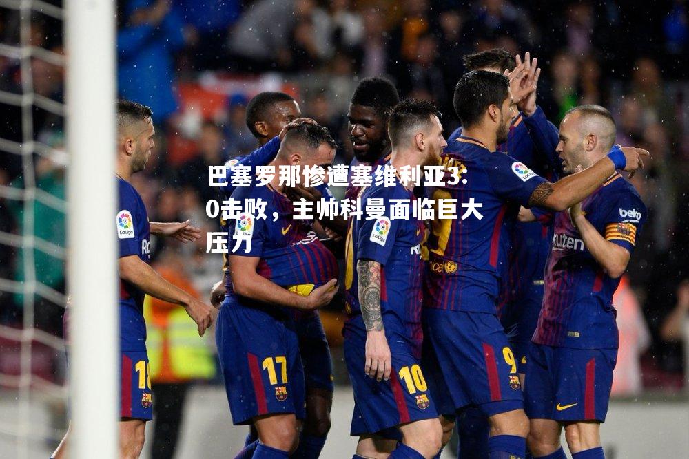 巴塞罗那惨遭塞维利亚3:0击败，主帅科曼面临巨大压力