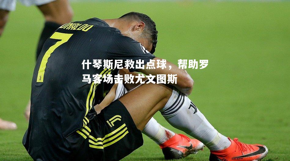 什琴斯尼救出点球，帮助罗马客场击败尤文图斯