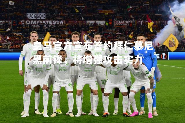 皇马官方宣布签约拜仁慕尼黑前锋，将增强攻击实力