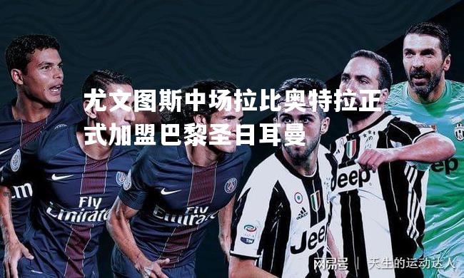 尤文图斯中场拉比奥特拉正式加盟巴黎圣日耳曼