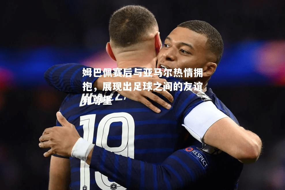 姆巴佩赛后与亚马尔热情拥抱，展现出足球之间的友谊和尊重