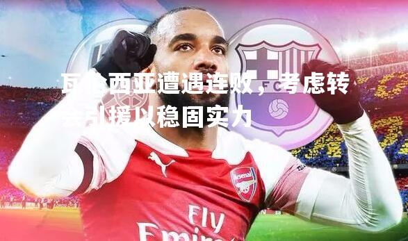 瓦伦西亚遭遇连败，考虑转会引援以稳固实力