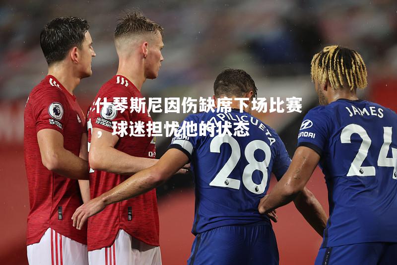 什琴斯尼因伤缺席下场比赛，球迷担忧他的状态