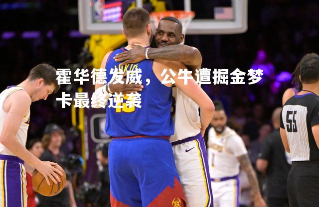 霍华德发威，公牛遭掘金梦卡最终逆袭