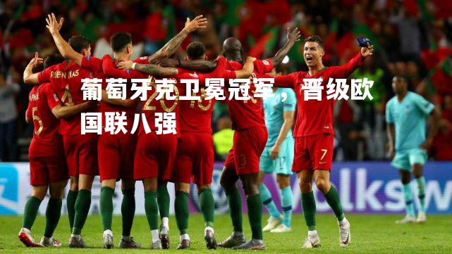 葡萄牙克卫冕冠军，晋级欧国联八强