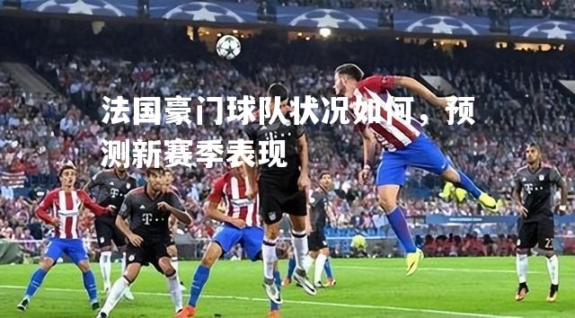 法国豪门球队状况如何，预测新赛季表现