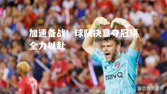 加速备战！球队决意夺冠须全力以赴
