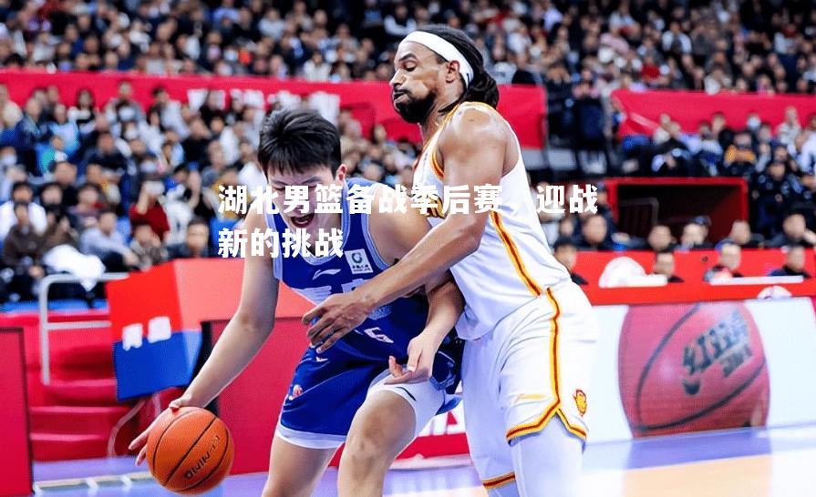 湖北男篮备战季后赛，迎战新的挑战
