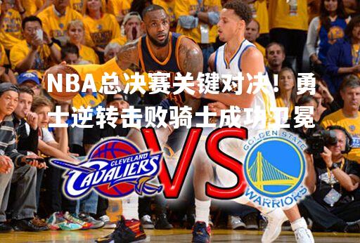 NBA总决赛关键对决！勇士逆转击败骑士成功卫冕