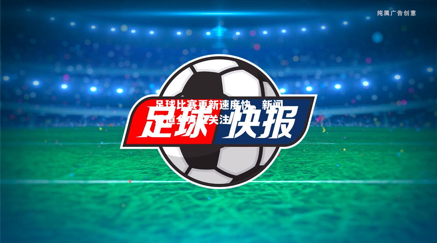 足球比赛更新速度快，新闻报道全方位关注