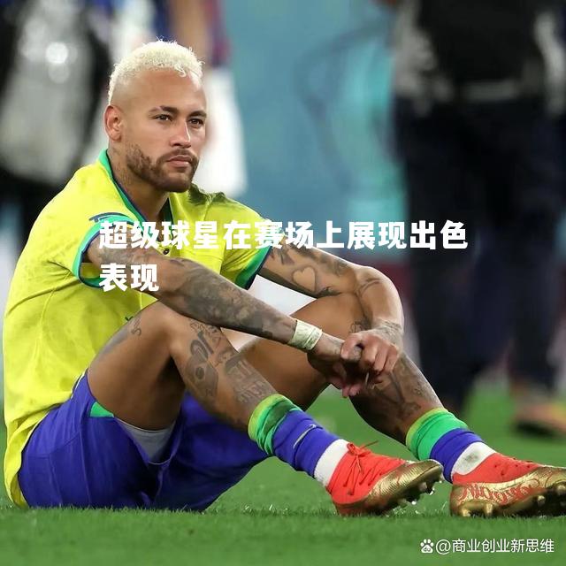 超级球星在赛场上展现出色表现