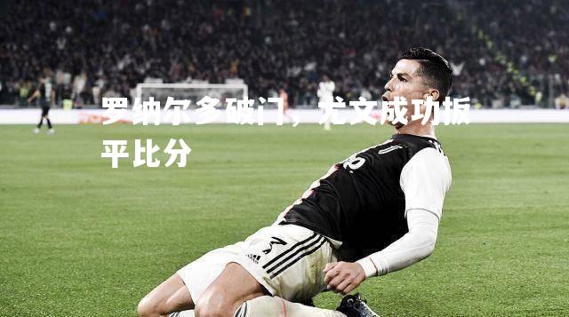 罗纳尔多破门，尤文成功扳平比分