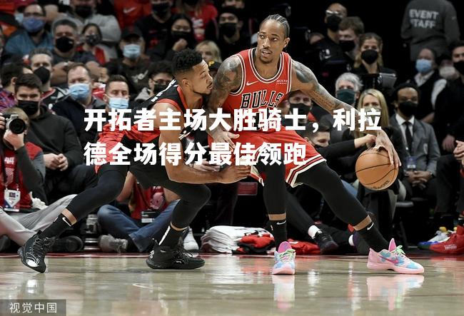 开拓者主场大胜骑士，利拉德全场得分最佳领跑