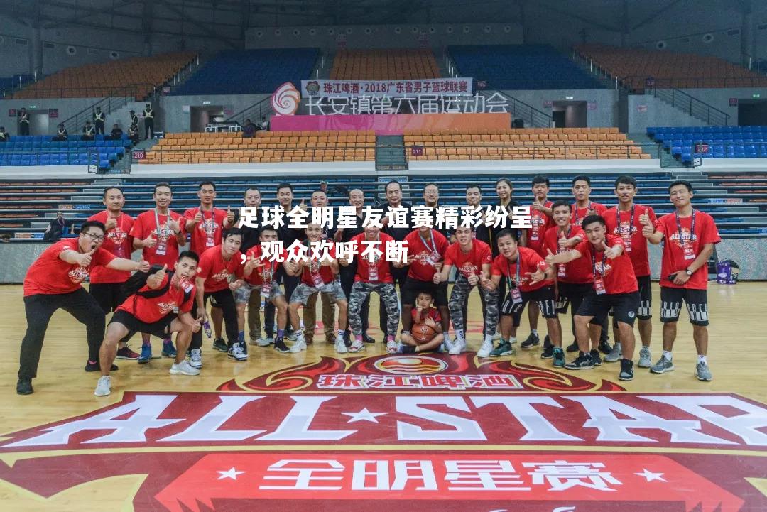 足球全明星友谊赛精彩纷呈，观众欢呼不断