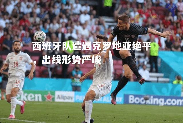 西班牙队遭遇克罗地亚绝平，出线形势严峻