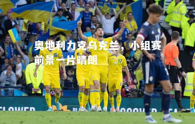 奥地利力克乌克兰，小组赛前景一片晴朗