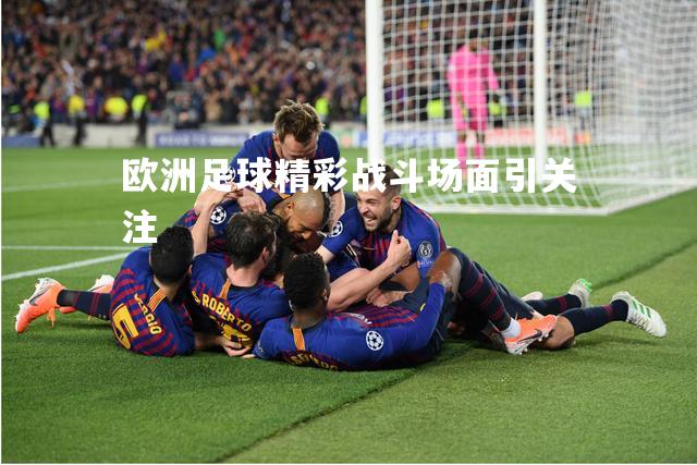 欧洲足球精彩战斗场面引关注