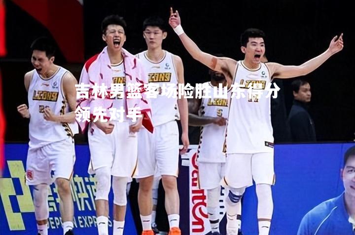 吉林男篮客场险胜山东得分领先对手