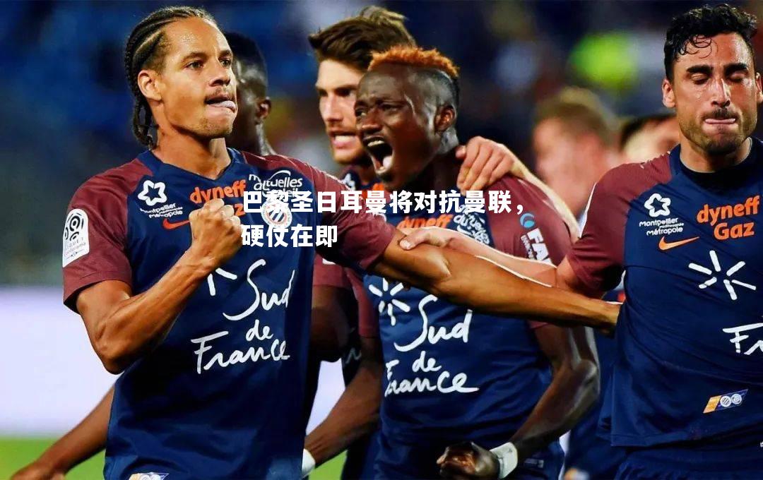 巴黎圣日耳曼将对抗曼联，硬仗在即