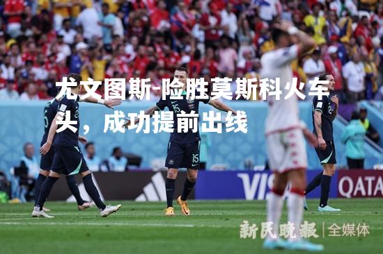 尤文图斯-险胜莫斯科火车头，成功提前出线