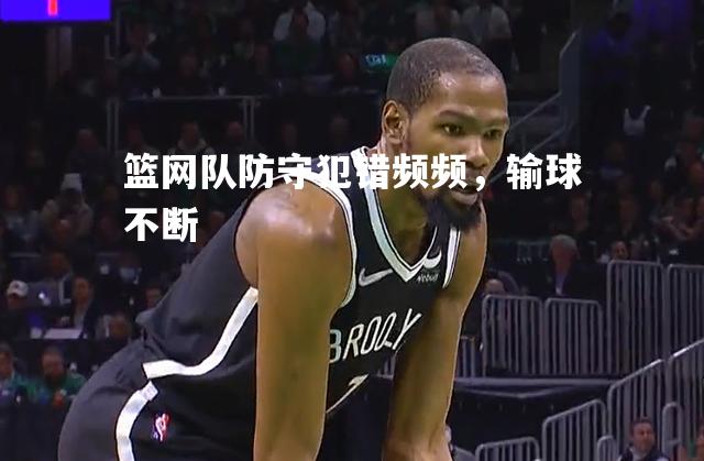 篮网队防守犯错频频，输球不断