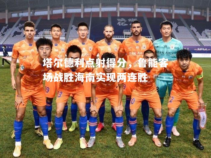 塔尔德利点射得分，鲁能客场战胜海南实现两连胜