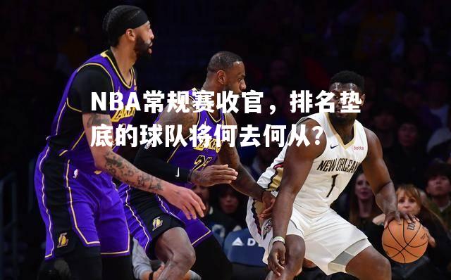 NBA常规赛收官，排名垫底的球队将何去何从？