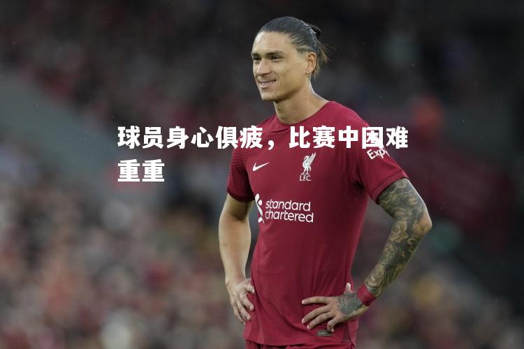 球员身心俱疲，比赛中困难重重