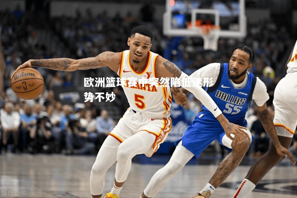 欧洲篮球赛中突然陷低迷形势不妙