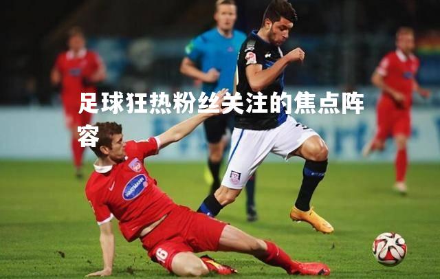 足球狂热粉丝关注的焦点阵容