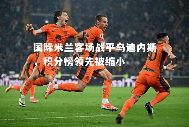 国际米兰客场战平乌迪内斯，积分榜领先被缩小