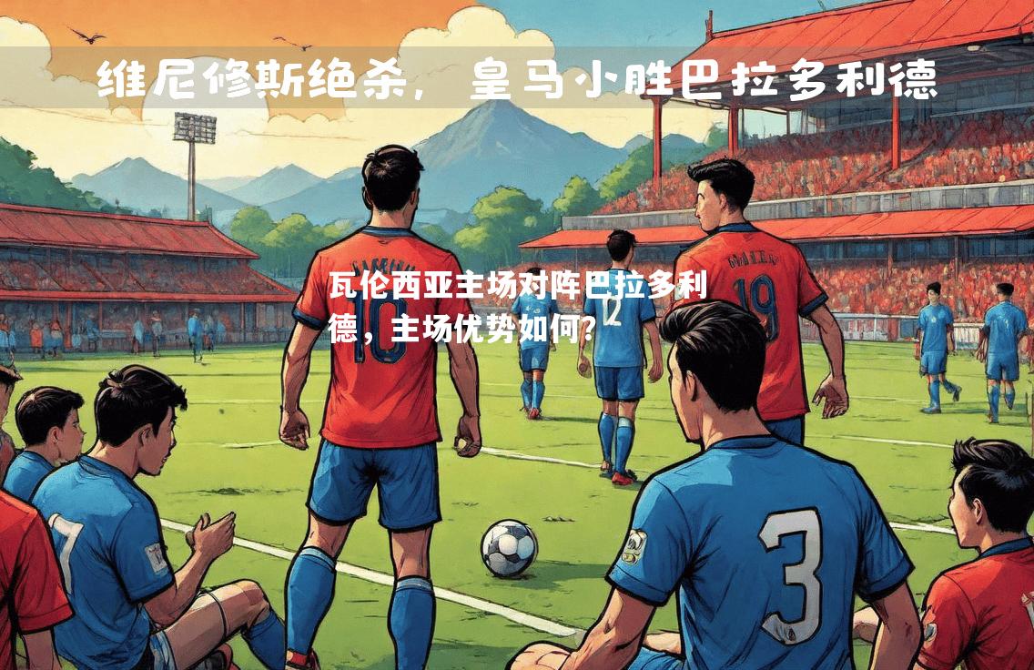 瓦伦西亚主场对阵巴拉多利德，主场优势如何？
