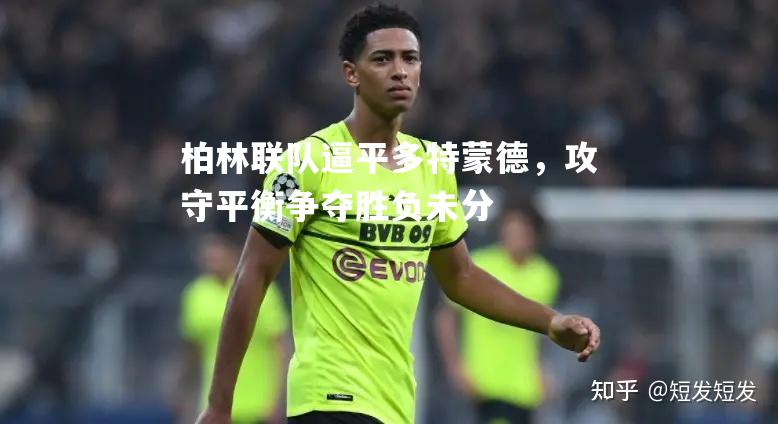 柏林联队逼平多特蒙德，攻守平衡争夺胜负未分