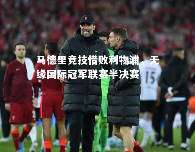 马德里竞技惜败利物浦，无缘国际冠军联赛半决赛