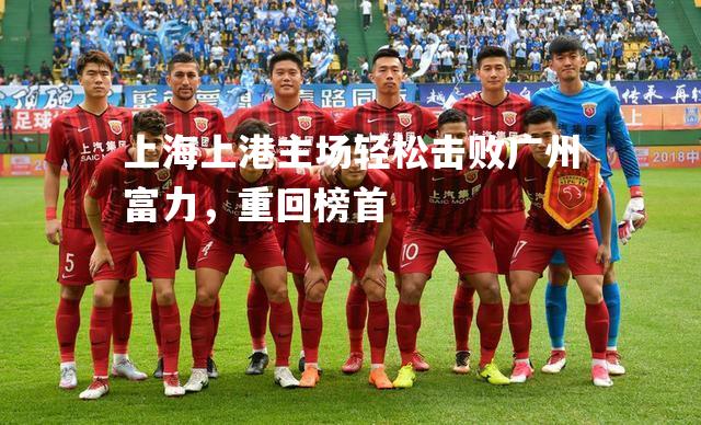 上海上港主场轻松击败广州富力，重回榜首