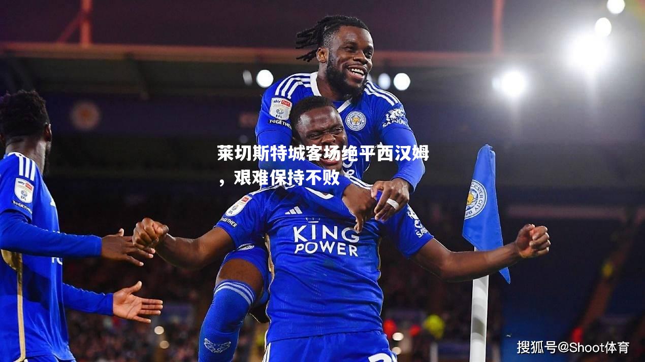 莱切斯特城客场绝平西汉姆，艰难保持不败