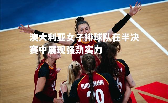 澳大利亚女子排球队在半决赛中展现强劲实力