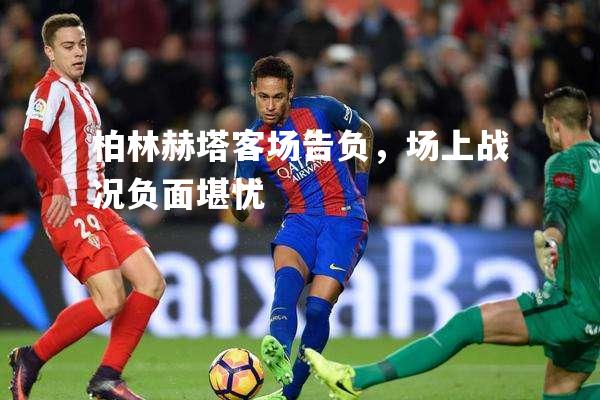 柏林赫塔客场告负，场上战况负面堪忧