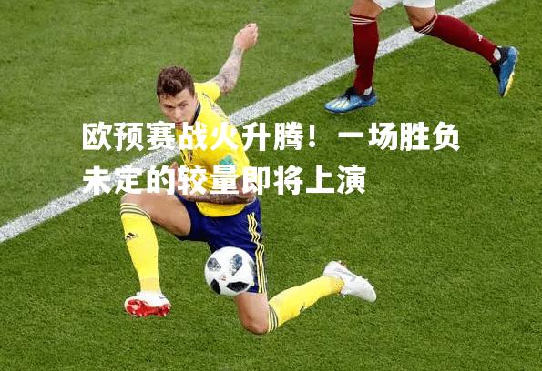 欧预赛战火升腾！一场胜负未定的较量即将上演