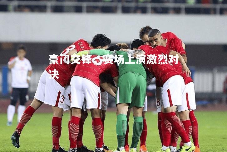 豪门交锋，赛场上演激烈对决
