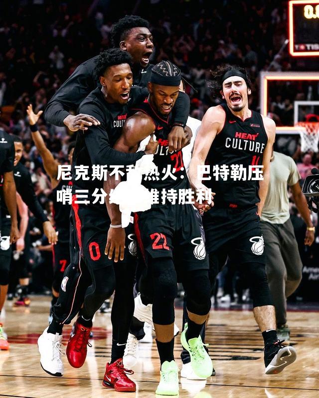 尼克斯不敌热火：巴特勒压哨三分绝杀维持胜利