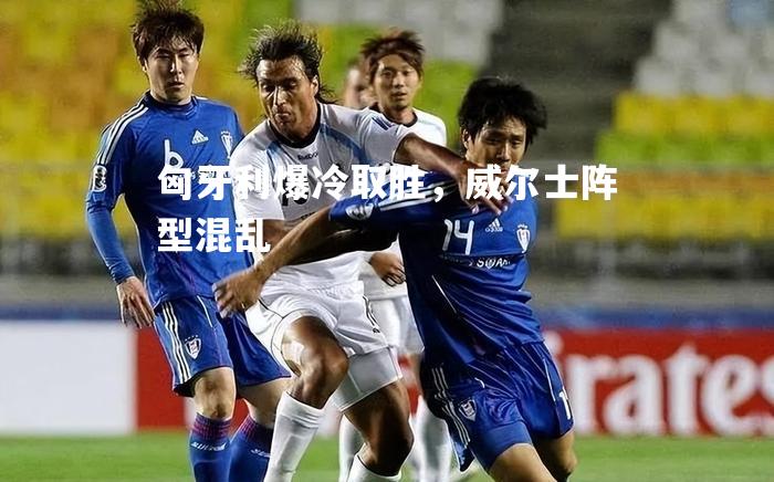 匈牙利爆冷取胜，威尔士阵型混乱