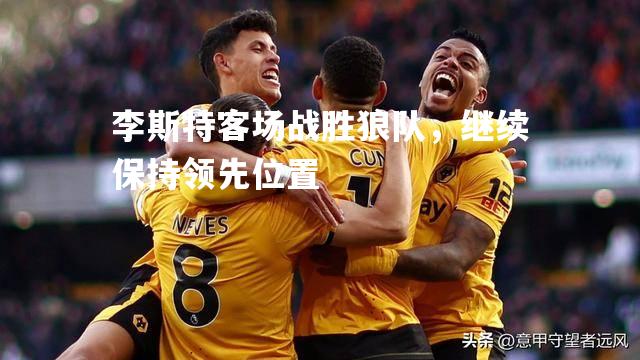 李斯特客场战胜狼队，继续保持领先位置