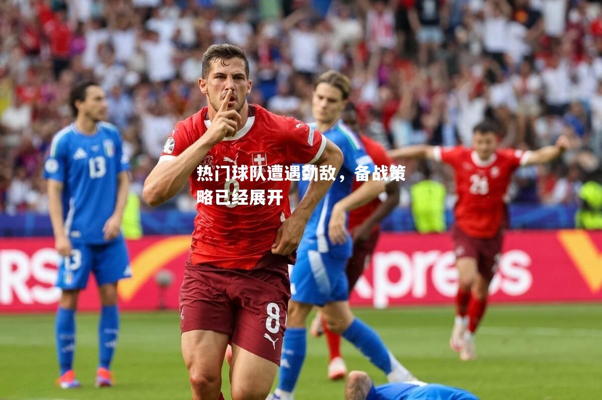 热门球队遭遇劲敌，备战策略已经展开