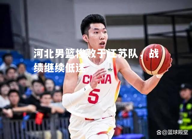 河北男篮惨败于江苏队，战绩继续低迷