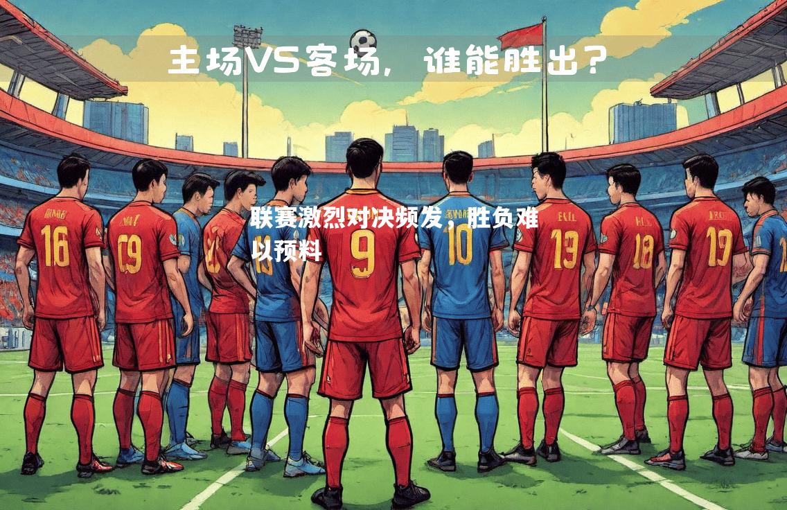 联赛激烈对决频发，胜负难以预料